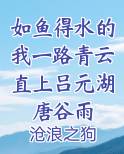 如鱼得水的我一路青云直上吕元湖唐谷雨
