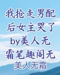 我抢走男配后女主哭了by美人无霜笔趣阁无弹窗